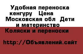 Удобная переноска кенгуру › Цена ­ 400 - Московская обл. Дети и материнство » Коляски и переноски   